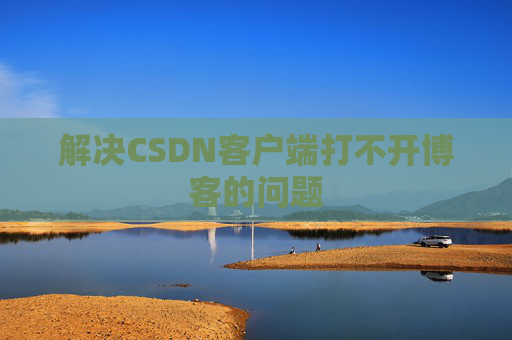 解决CSDN客户端打不开博客的问题